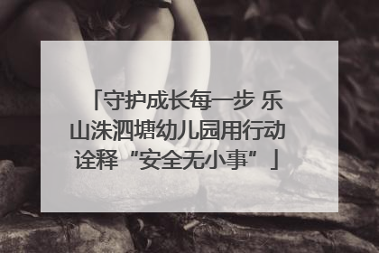 守护成长每一步 乐山洙泗塘幼儿园用行动诠释“安全无小事”
