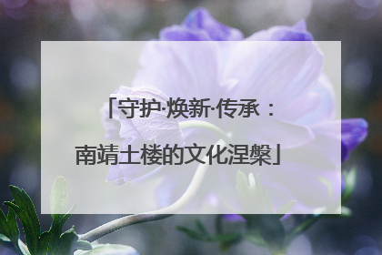 守护·焕新·传承：南靖土楼的文化涅槃