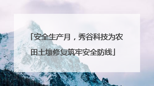 安全生产月，秀谷科技为农田土壤修复筑牢安全防线