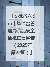 安徽省六安市市场监督管理局食品安全抽检信息通告（2025年第22期）
