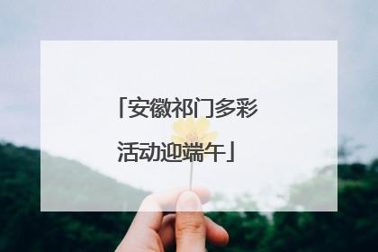 安徽祁门多彩活动迎端午