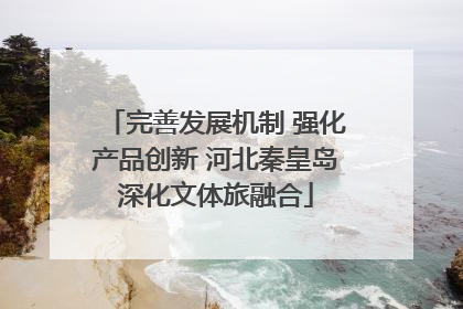 完善发展机制 强化产品创新 河北秦皇岛深化文体旅融合