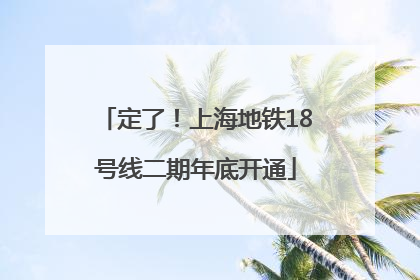 定了！上海地铁18号线二期年底开通