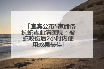 宜宾公布5家储备抗蛇毒血清医院：被蛇咬伤后2小时内使用效果最佳