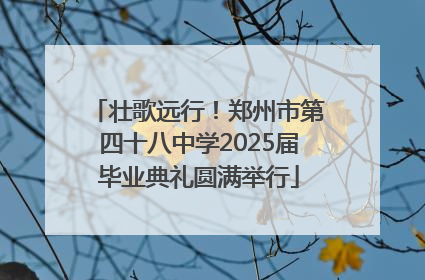 壮歌远行！郑州市第四十八中学2025届毕业典礼圆满举行