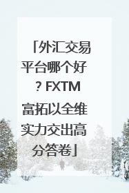 外汇交易平台哪个好？FXTM富拓以全维实力交出高分答卷
