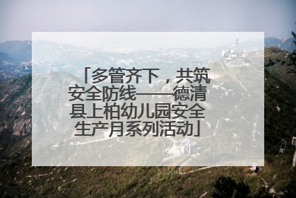 多管齐下，共筑安全防线——德清县上柏幼儿园安全生产月系列活动