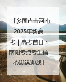 多图直击河南2025年新高考｜高考首日：南阳考点考生信心满满迎战