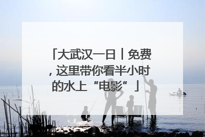 大武汉一日︱免费，这里带你看半小时的水上“电影”