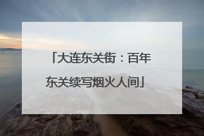 大连东关街：百年东关续写烟火人间