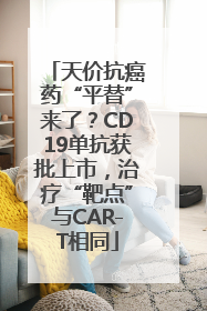 天价抗癌药“平替”来了？CD19单抗获批上市，治疗“靶点”与CAR-T相同