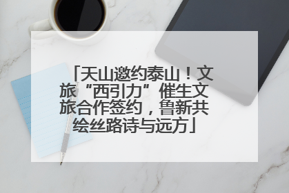 天山邀约泰山！文旅“西引力”催生文旅合作签约，鲁新共绘丝路诗与远方