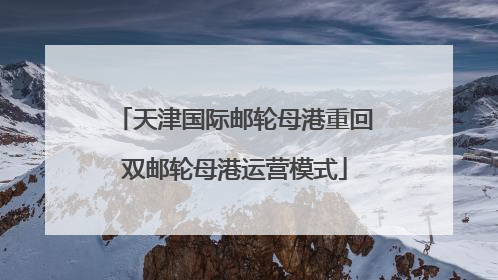 天津国际邮轮母港重回双邮轮母港运营模式