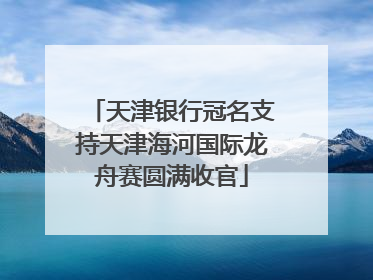 天津银行冠名支持天津海河国际龙舟赛圆满收官