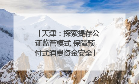 天津：探索提存公证监管模式 保障预付式消费资金安全
