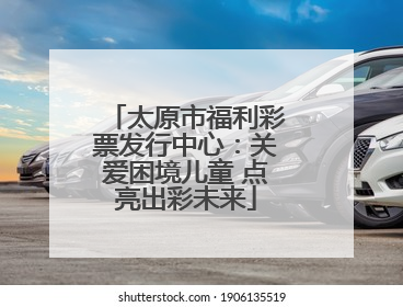 太原市福利彩票发行中心：关爱困境儿童 点亮出彩未来