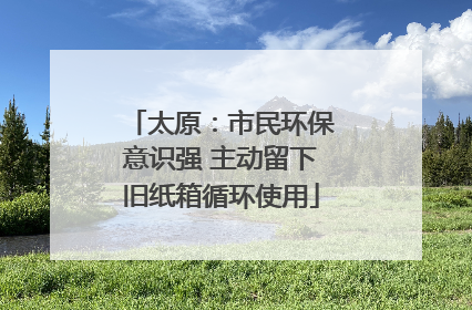 太原：市民环保意识强 主动留下旧纸箱循环使用