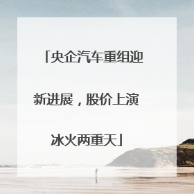 央企汽车重组迎新进展，股价上演冰火两重天