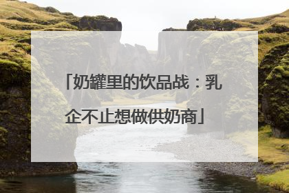 奶罐里的饮品战：乳企不止想做供奶商