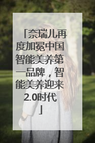奈瑞儿再度加冕中国智能美养第一品牌，智能美养迎来2.0时代