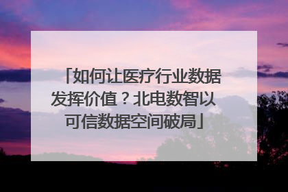 如何让医疗行业数据发挥价值？北电数智以可信数据空间破局