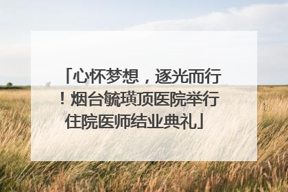 心怀梦想，逐光而行！烟台毓璜顶医院举行住院医师结业典礼
