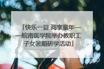 快乐一夏 阅享童年——皖南医学院举办教职工子女暑期研学活动