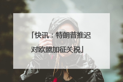 快讯：特朗普推迟对欧盟加征关税