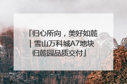 归心所向，美好如麓｜雪山万科城A7地块归麓园品质交付
