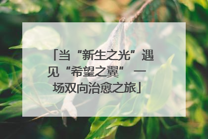 当“新生之光”遇见“希望之翼” 一场双向治愈之旅