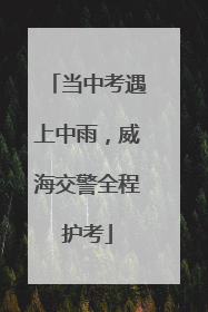 当中考遇上中雨，威海交警全程护考