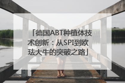 德国ABT种植体技术创新：从SPI到欧珐大牛的突破之路