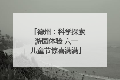 德州：科学探索 游园体验 六一儿童节惊喜满满