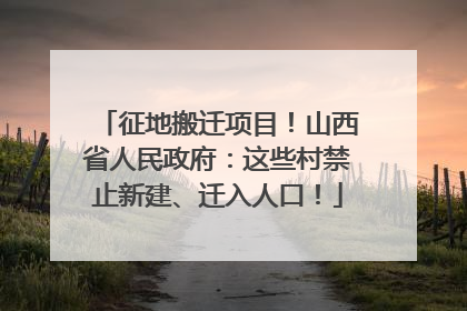 征地搬迁项目！山西省人民政府：这些村禁止新建、迁入人口！