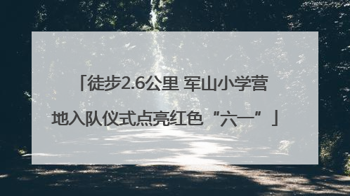 徒步2.6公里 军山小学营地入队仪式点亮红色“六一”