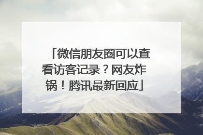 微信朋友圈可以查看访客记录？网友炸锅！腾讯最新回应