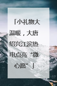 小礼物大温暖，大唐绍兴江滨热电点亮“微心愿”