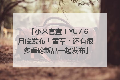 小米官宣！YU7 6月底发布！雷军：还有很多重磅新品一起发布