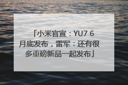 小米官宣：YU7 6月底发布，雷军：还有很多重磅新品一起发布