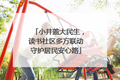 小井盖大民生，读书社区多方联动守护居民安心路