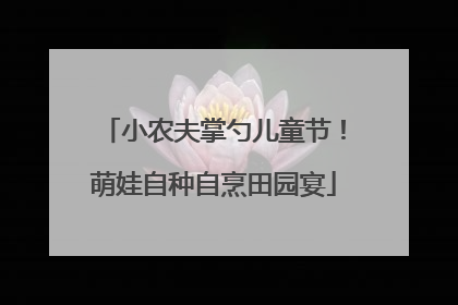 小农夫掌勺儿童节！萌娃自种自烹田园宴