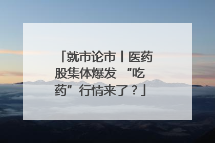 就市论市丨医药股集体爆发 “吃药”行情来了？