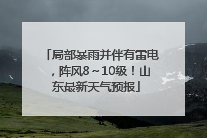 局部暴雨并伴有雷电，阵风8～10级！山东最新天气预报