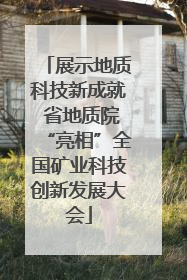 展示地质科技新成就 省地质院“亮相”全国矿业科技创新发展大会