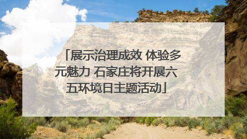 展示治理成效 体验多元魅力 石家庄将开展六五环境日主题活动