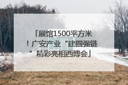 展馆1500平方米！广安产业“建圈强链”精彩亮相西博会