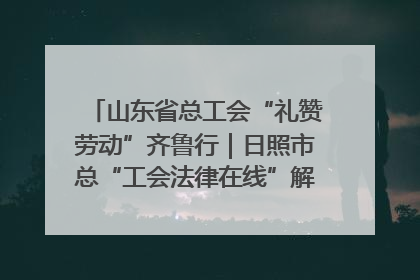 山东省总工会“礼赞劳动”齐鲁行｜日照市总“工会法律在线”解决职工愁“薪”事