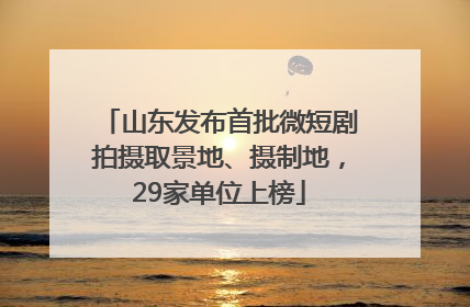 山东发布首批微短剧拍摄取景地、摄制地，29家单位上榜