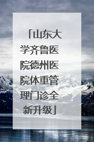 山东大学齐鲁医院德州医院体重管理门诊全新升级