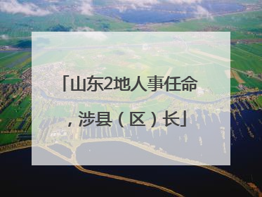 山东2地人事任命，涉县（区）长